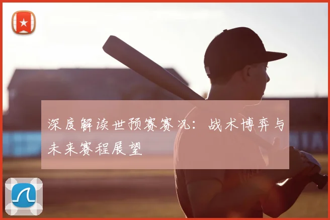 深度解读世预赛赛况:战术博弈与未来赛程展望