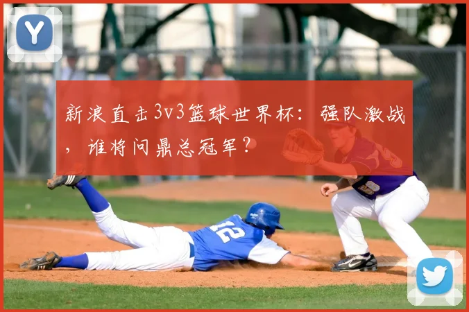 新浪直击3v3篮球世界杯:强队激战,谁将问鼎总冠军?