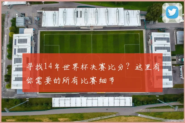 寻找14年世界杯决赛比分？这里有你需要的所有比赛细节