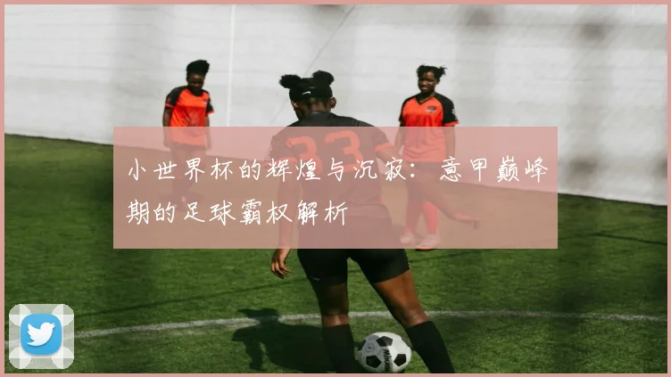 小世界杯的辉煌与沉寂：意甲巅峰期的足球霸权解析
