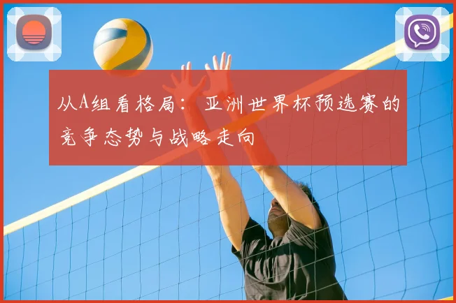 从A组看格局：亚洲世界杯预选赛的竞争态势与战略走向