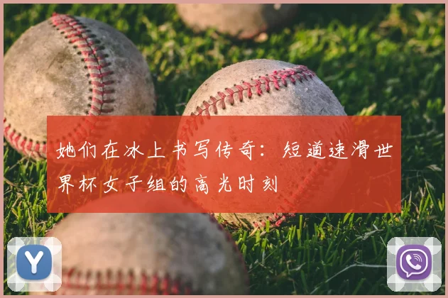 她们在冰上书写传奇:短道速滑世界杯女子组的高光时刻