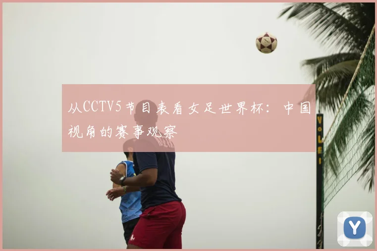从CCTV5节目表看女足世界杯：中国视角的赛事观察