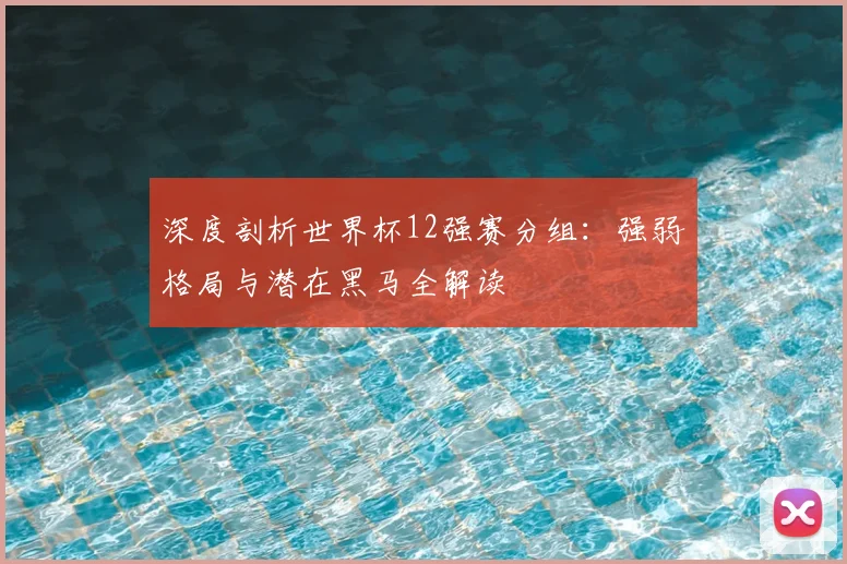 深度剖析世界杯12强赛分组：强弱格局与潜在黑马全解读