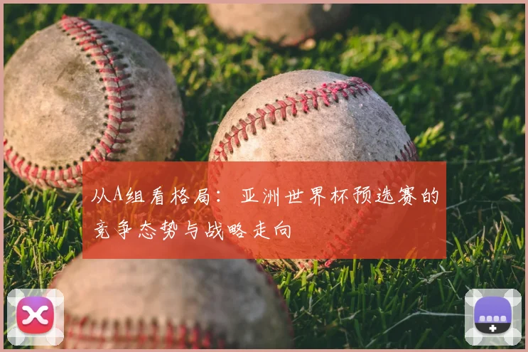 从A组看格局：亚洲世界杯预选赛的竞争态势与战略走向