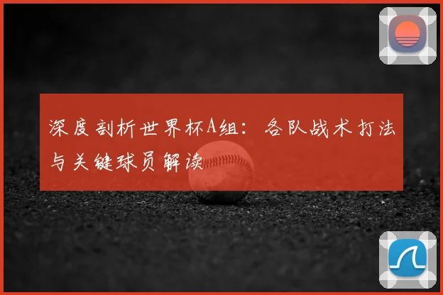深度剖析世界杯A组：各队战术打法与关键球员解读