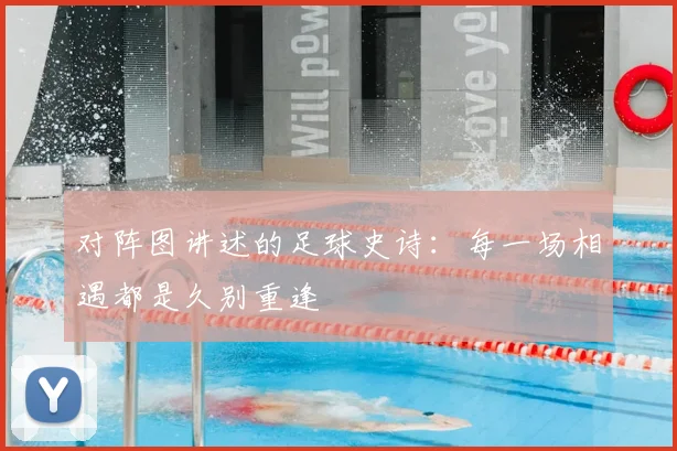 对阵图讲述的足球史诗：每一场相遇都是久别重逢