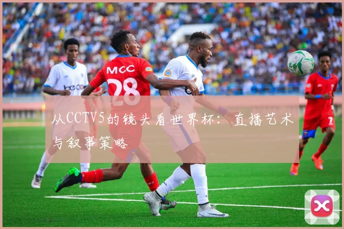 从CCTV5的镜头看世界杯：直播艺术与叙事策略