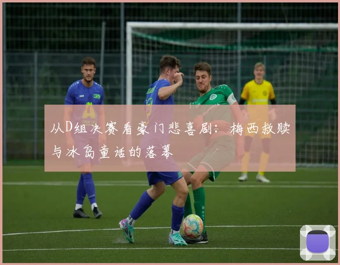 从D组决赛看豪门悲喜剧：梅西救赎与冰岛童话的落幕