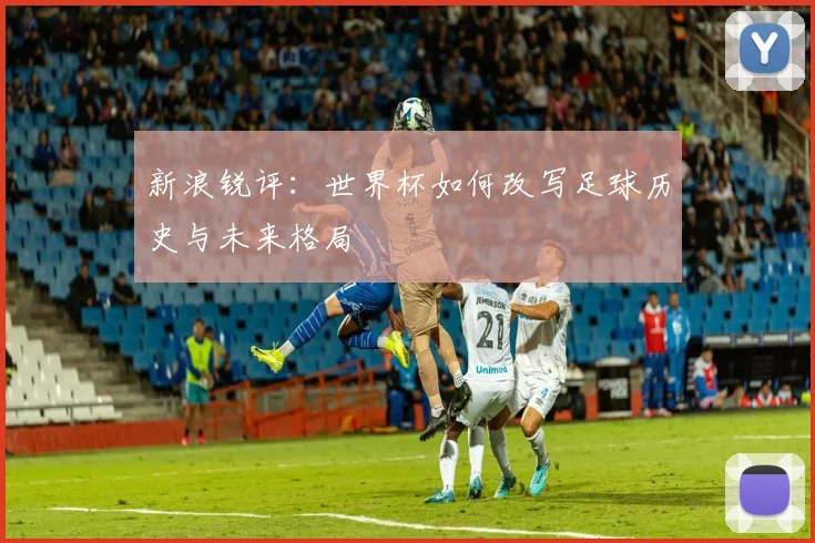 新浪锐评:世界杯如何改写足球历史与未来格局