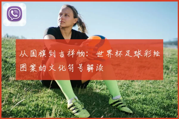 从国旗到吉祥物:世界杯足球彩绘图案的文化符号解读