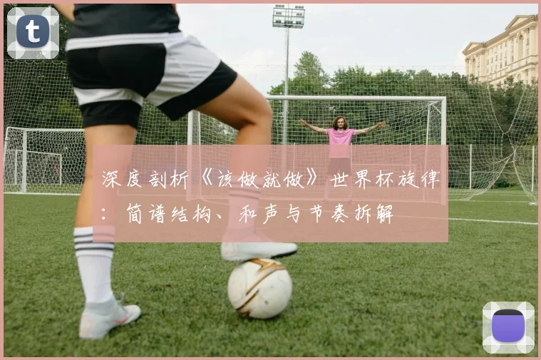 深度剖析《该做就做》世界杯旋律：简谱结构、和声与节奏拆解