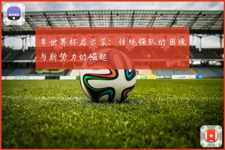 年世界杯启示录:传统强队的困境与新势力的崛起