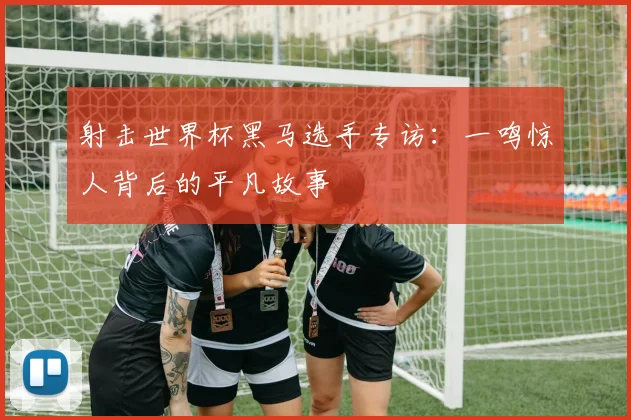 射击世界杯黑马选手专访：一鸣惊人背后的平凡故事