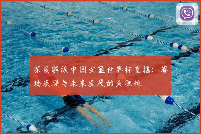 深度解读中国女篮世界杯直播:赛场表现与未来发展的关联性