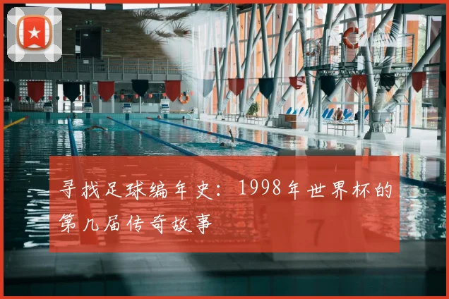 寻找足球编年史：1998年世界杯的第几届传奇故事