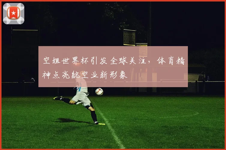 空姐世界杯引发全球关注，体育精神点亮航空业新形象