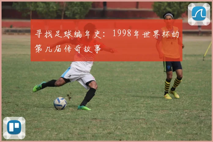 寻找足球编年史：1998年世界杯的第几届传奇故事