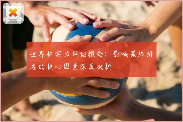 世界杯实力评估报告：影响最终排名的核心因素深度剖析