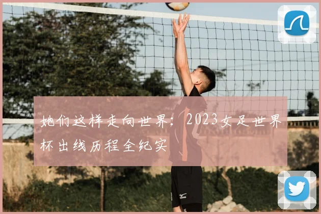 她们这样走向世界:2023女足世界杯出线历程全纪实