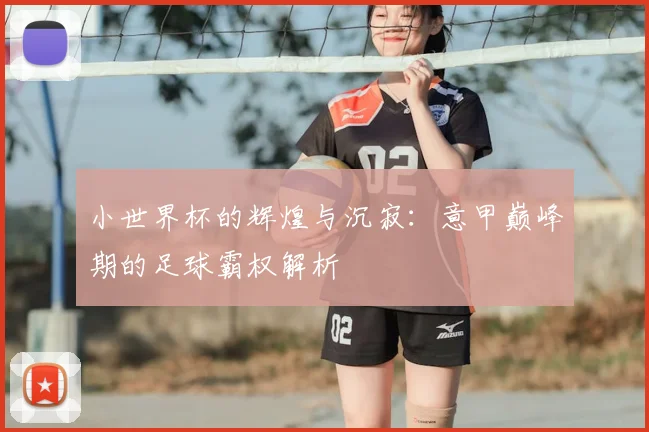 小世界杯的辉煌与沉寂：意甲巅峰期的足球霸权解析