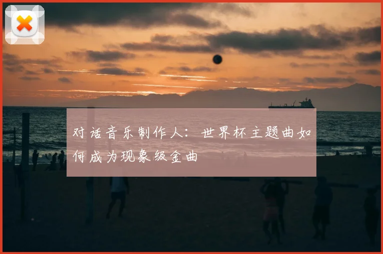 对话音乐制作人：世界杯主题曲如何成为现象级金曲