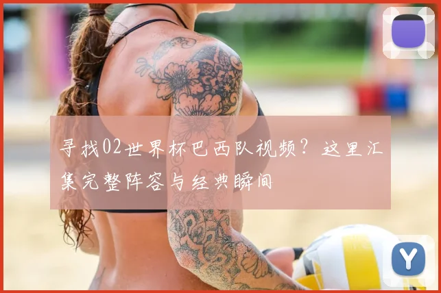 寻找02世界杯巴西队视频？这里汇集完整阵容与经典瞬间