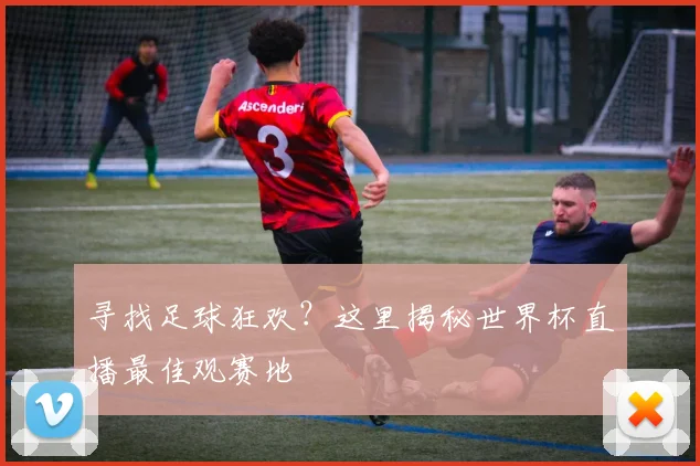 寻找足球狂欢？这里揭秘世界杯直播最佳观赛地