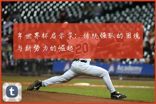 年世界杯启示录:传统强队的困境与新势力的崛起